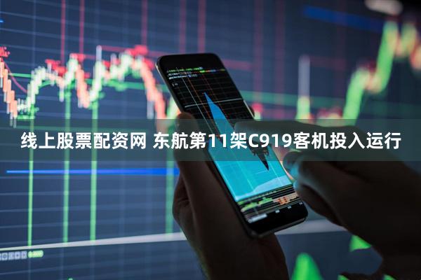 线上股票配资网 东航第11架C919客机投入运行