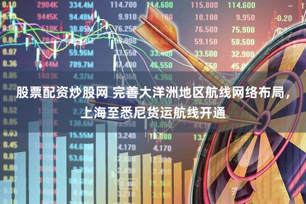 股票配资炒股网 完善大洋洲地区航线网络布局，上海至悉尼货运航线开通