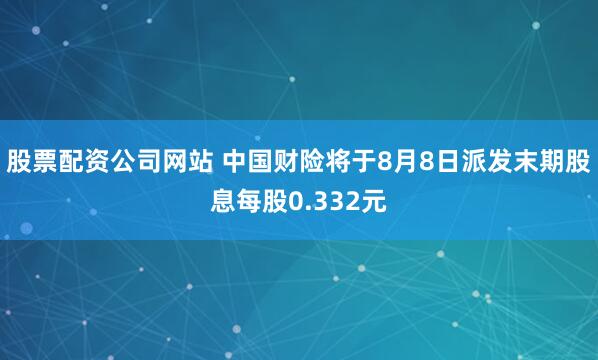 股票配资公司网站 中国财险将于8月8日派发末期股息每股0.332元