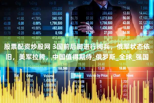 股票配资炒股网 3国前后脚进行阅兵，俄军状态依旧，美军拉胯，中国值得期待_俄罗斯_全球_强国