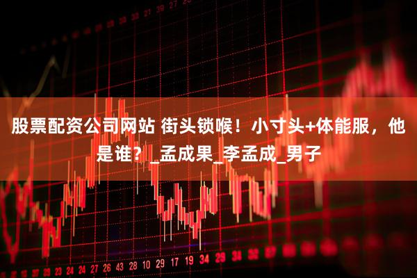 股票配资公司网站 街头锁喉！小寸头+体能服，他是谁？_孟成果_李孟成_男子