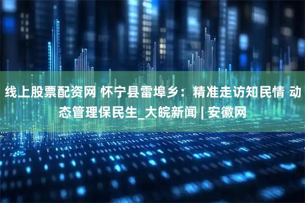 线上股票配资网 怀宁县雷埠乡：精准走访知民情 动态管理保民生_大皖新闻 | 安徽网