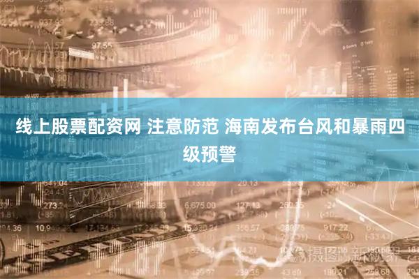 线上股票配资网 注意防范 海南发布台风和暴雨四级预警