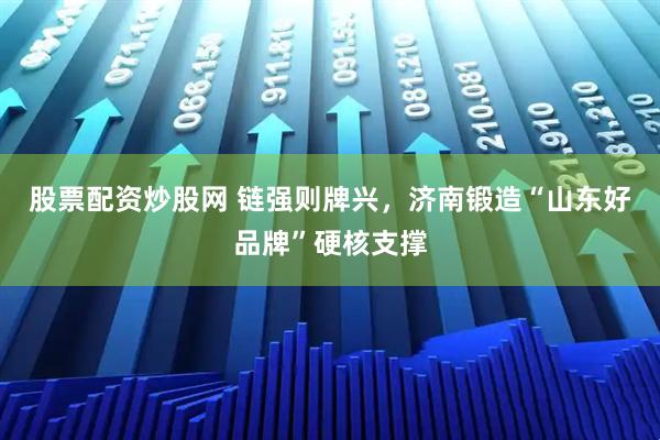 股票配资炒股网 链强则牌兴,济南锻造“山东好品牌”硬核支撑