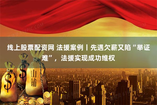 线上股票配资网 法援案例丨先遇欠薪又陷“举证难”，法援实现成功维权