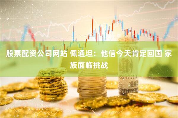 股票配资公司网站 佩通坦:他信今天肯定回国 家族面临挑战