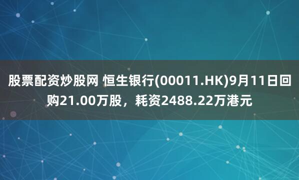 股票配资炒股网 恒生银行(00011.HK)9月11日回购21.00万股，耗资2488.22万港元