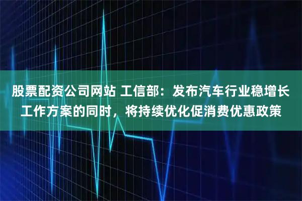 股票配资公司网站 工信部：发布汽车行业稳增长工作方案的同时，将持续优化促消费优惠政策