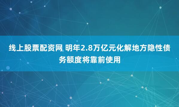 线上股票配资网 明年2.8万亿元化解地方隐性债务额度将靠前使用