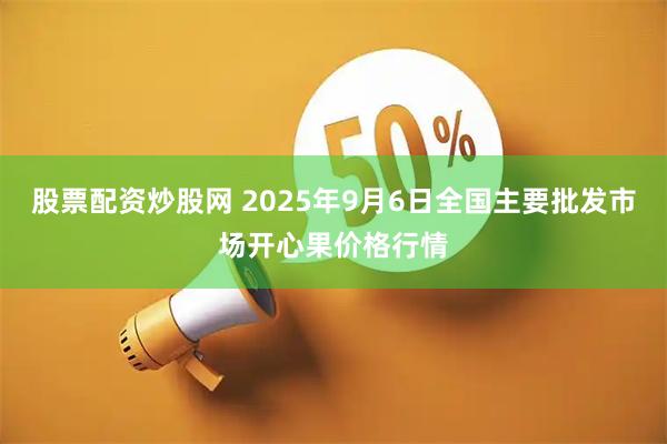 股票配资炒股网 2025年9月6日全国主要批发市场开心果价格行情