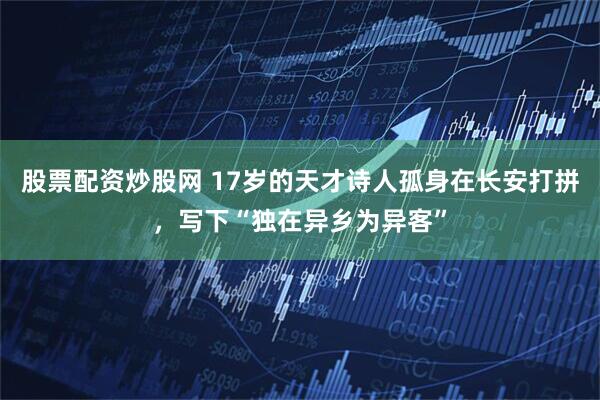 股票配资炒股网 17岁的天才诗人孤身在长安打拼,写下“独在异乡为异客”
