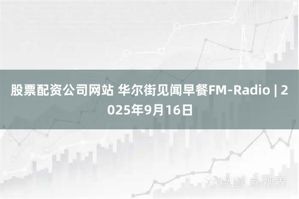 股票配资公司网站 华尔街见闻早餐FM-Radio | 2025年9月16日