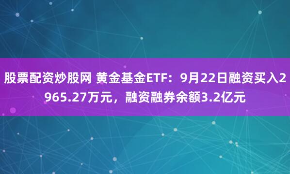 股票配资炒股网 黄金基金ETF:9月22日融资买入2965.27万元,融资融券余额3.2亿元