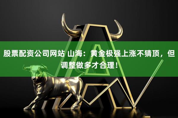 股票配资公司网站 山海:黄金极强上涨不猜顶,但调整做多才合理!