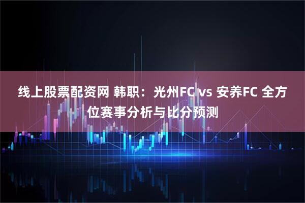 线上股票配资网 韩职:光州FC vs 安养FC 全方位赛事分析与比分预测