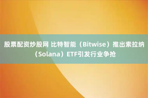 股票配资炒股网 比特智能(Bitwise)推出索拉纳(Solana)ETF引发行业争抢