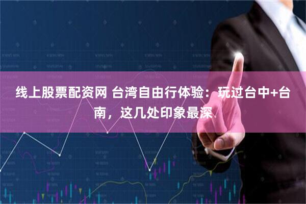 线上股票配资网 台湾自由行体验:玩过台中+台南,这几处印象最深