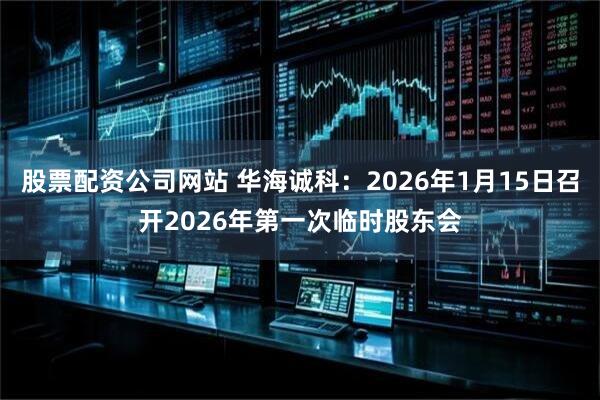 股票配资公司网站 华海诚科：2026年1月15日召开2026年第一次临时股东会