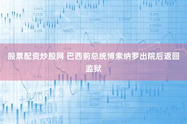 股票配资炒股网 巴西前总统博索纳罗出院后返回监狱