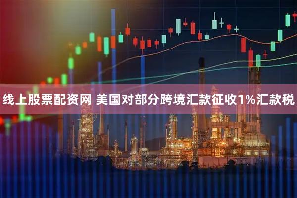 线上股票配资网 美国对部分跨境汇款征收1%汇款税