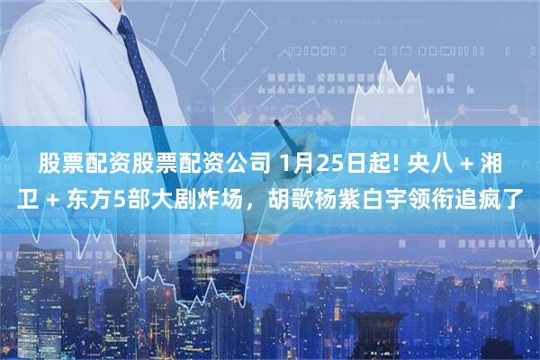 股票配资股票配资公司 1月25日起! 央八 + 湘卫 + 东方5部大剧炸场，胡歌杨紫白宇领衔追疯了