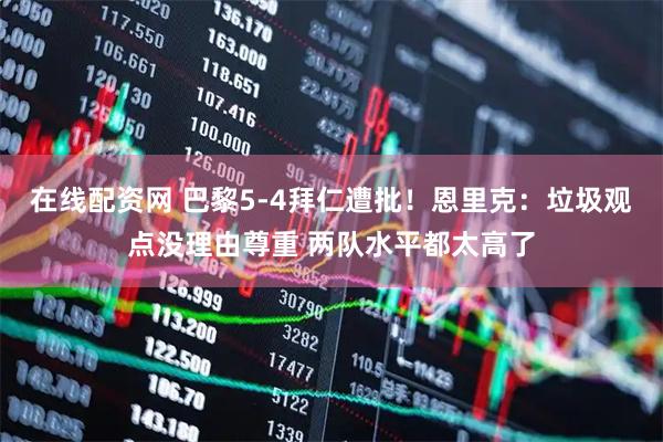 在线配资网 巴黎5-4拜仁遭批！恩里克：垃圾观点没理由尊重 两队水平都太高了