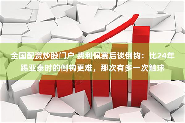 全国配资炒股门户 费利佩赛后谈倒钩：比24年踢亚泰时的倒钩更难，那次有多一次触球