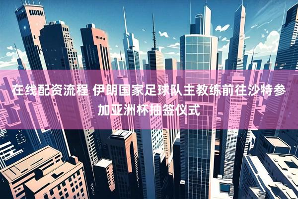在线配资流程 伊朗国家足球队主教练前往沙特参加亚洲杯抽签仪式