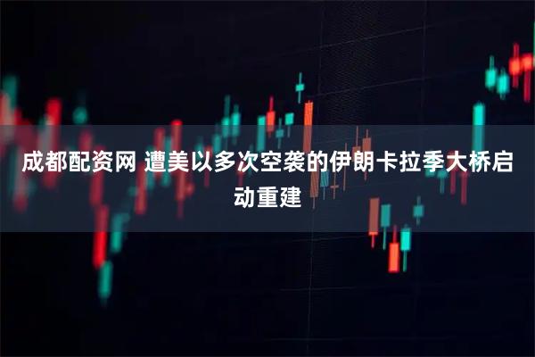成都配资网 遭美以多次空袭的伊朗卡拉季大桥启动重建